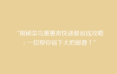 “揭秘菜鸟裹裹寄快递最省钱攻略：一招帮你省下大把邮费！”