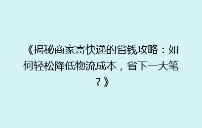 《揭秘商家寄快递的省钱攻略：如何轻松降低物流成本，省下一大笔？》