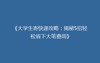 《大学生寄快递攻略：揭秘5招轻松省下大笔费用》