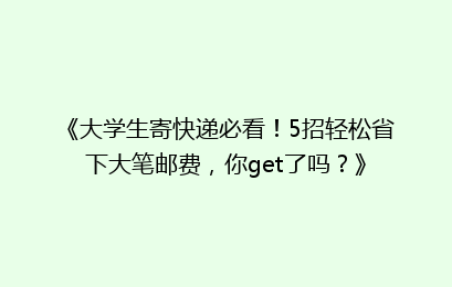 《大学生寄快递必看!5招轻松省下大笔邮费,你get了吗?》