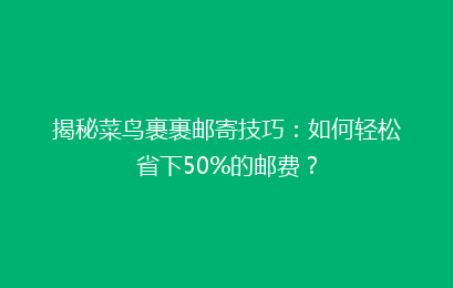 揭秘菜鸟裹裹邮寄技巧:如何轻松省下50%的邮费?