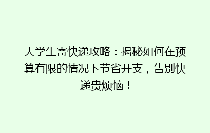 大学生寄快递攻略：揭秘如何在预算有限的情况下节省开支，告别快递贵烦恼！