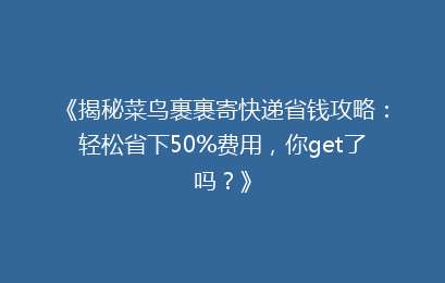 《揭秘菜鸟裹裹寄快递省钱攻略：轻松省下50%费用，你get了吗？》