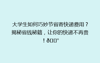 大学生如何巧妙节省寄快递费用？揭秘省钱秘籍，让你的快递不再贵！💰