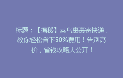 标题：【揭秘】菜鸟裹裹寄快递，教你轻松省下50%费用！告别高价，省钱攻略大公开！