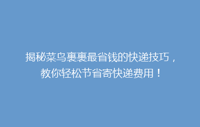 揭秘菜鸟裹裹最省钱的快递技巧,教你轻松节省寄快递费用!
