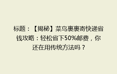 标题:【揭秘】菜鸟裹裹寄快递省钱攻略:轻松省下50%邮费,你还在用传统方法吗?