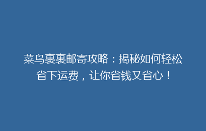 菜鸟裹裹邮寄攻略：揭秘如何轻松省下运费，让你省钱又省心！