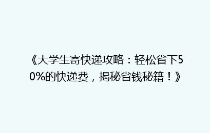 《大学生寄快递攻略：轻松省下50%的快递费，揭秘省钱秘籍！》
