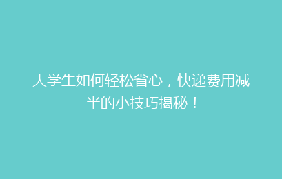 大学生如何轻松省心，快递费用减半的小技巧揭秘！