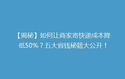 【揭秘】如何让商家寄快递成本降低50%？五大省钱秘籍大公开！