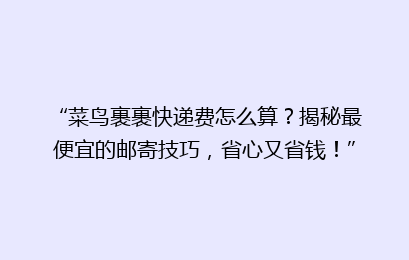 “菜鸟裹裹快递费怎么算？揭秘最便宜的邮寄技巧，省心又省钱！”