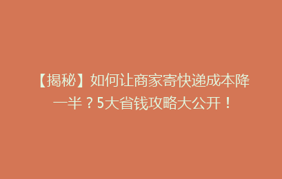 【揭秘】如何让商家寄快递成本降一半？5大省钱攻略大公开！