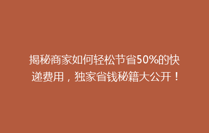 揭秘商家如何轻松节省50%的快递费用，独家省钱秘籍大公开！