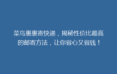 菜鸟裹裹寄快递，揭秘性价比最高的邮寄方法，让你省心又省钱！
