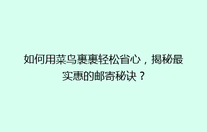 如何用菜鸟裹裹轻松省心，揭秘最实惠的邮寄秘诀？