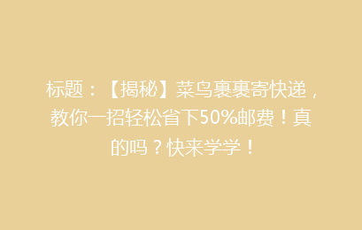 标题：【揭秘】菜鸟裹裹寄快递，教你一招轻松省下50%邮费！真的吗？快来学学！