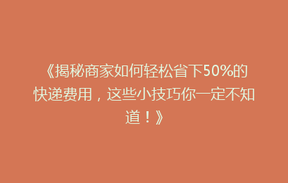 《揭秘商家如何轻松省下50%的快递费用,这些小技巧你一定不知道!》