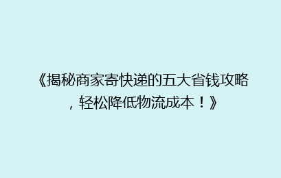 《揭秘商家寄快递的五大省钱攻略，轻松降低物流成本！》