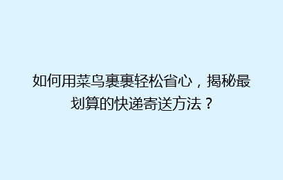 如何用菜鸟裹裹轻松省心，揭秘最划算的快递寄送方法？