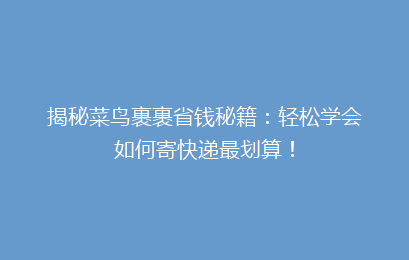 揭秘菜鸟裹裹省钱秘籍：轻松学会如何寄快递最划算！