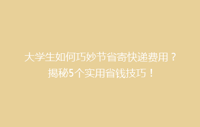 大学生如何巧妙节省寄快递费用？揭秘5个实用省钱技巧！