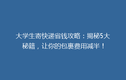 大学生寄快递省钱攻略:揭秘5大秘籍,让你的包裹费用减半!