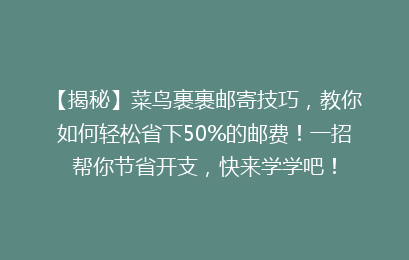 【揭秘】菜鸟裹裹邮寄技巧，教你如何轻松省下50%的邮费！一招帮你节省开支，快来学学吧！