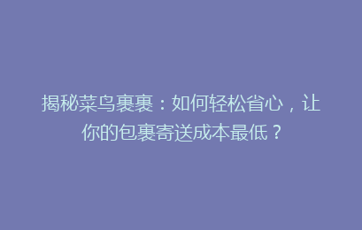 揭秘菜鸟裹裹：如何轻松省心，让你的包裹寄送成本最低？