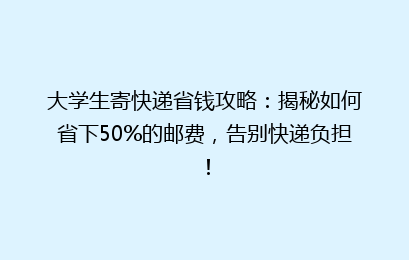 大学生寄快递省钱攻略:揭秘如何省下50%的邮费,告别快递负担!