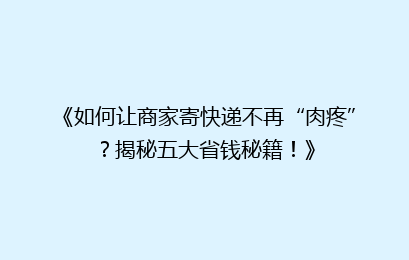 《如何让商家寄快递不再“肉疼”？揭秘五大省钱秘籍！》