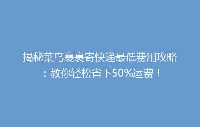 揭秘菜鸟裹裹寄快递最低费用攻略：教你轻松省下50%运费！