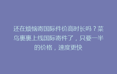 还在烦恼寄国际件价高时长吗？菜鸟裹裹上线国际寄件了，只要一半的价格，速度更快