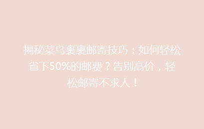 揭秘菜鸟裹裹邮寄技巧：如何轻松省下50%的邮费？告别高价，轻松邮寄不求人！
