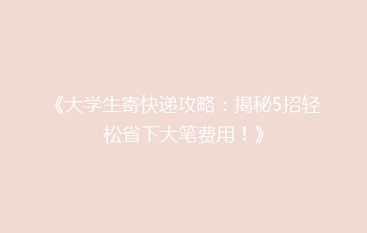 《大学生寄快递攻略：揭秘5招轻松省下大笔费用！》