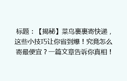标题：【揭秘】菜鸟裹裹寄快递，这些小技巧让你省到爆！究竟怎么寄最便宜？一篇文章告诉你真相！