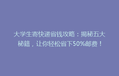 大学生寄快递省钱攻略:揭秘五大秘籍,让你轻松省下50%邮费!