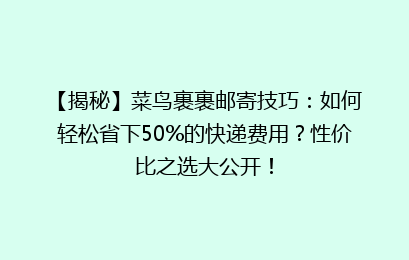 【揭秘】菜鸟裹裹邮寄技巧：如何轻松省下50%的快递费用？性价比之选大公开！