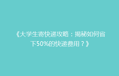 《大学生寄快递攻略：揭秘如何省下50%的快递费用？》