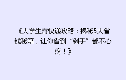 《大学生寄快递攻略：揭秘5大省钱秘籍，让你省到“剁手”都不心疼！》