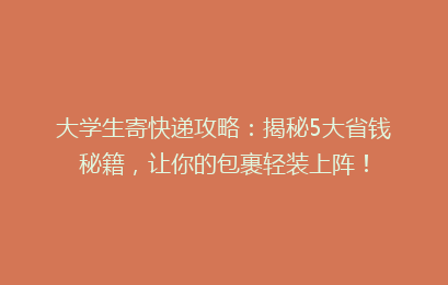大学生寄快递攻略：揭秘5大省钱秘籍，让你的包裹轻装上阵！