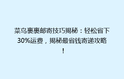 菜鸟裹裹邮寄技巧揭秘：轻松省下30%运费，揭秘最省钱寄递攻略！