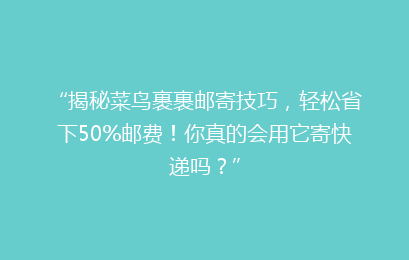 “揭秘菜鸟裹裹邮寄技巧，轻松省下50%邮费！你真的会用它寄快递吗？”