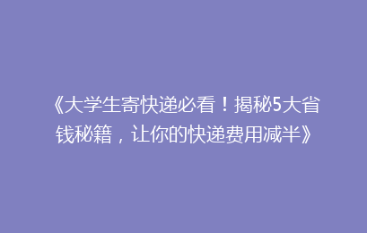 《大学生寄快递必看！揭秘5大省钱秘籍，让你的快递费用减半》