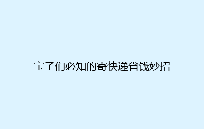 宝子们必知的寄快递省钱妙招