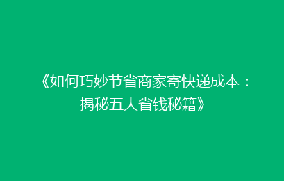 《如何巧妙节省商家寄快递成本：揭秘五大省钱秘籍》