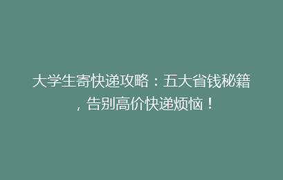 大学生寄快递攻略：五大省钱秘籍，告别高价快递烦恼！