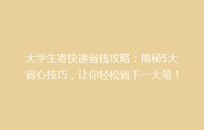 大学生寄快递省钱攻略:揭秘5大省心技巧,让你轻松省下一大笔!