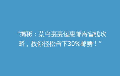 “揭秘：菜鸟裹裹包裹邮寄省钱攻略，教你轻松省下30%邮费！”
