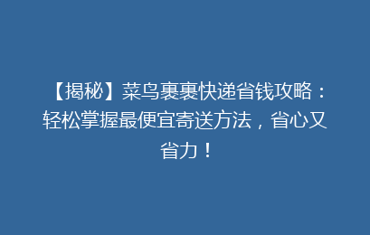 【揭秘】菜鸟裹裹快递省钱攻略:轻松掌握最便宜寄送方法,省心又省力!
